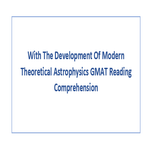 With The Development Of Modern Theoretical Astrophysics GMAT Reading Comprehension